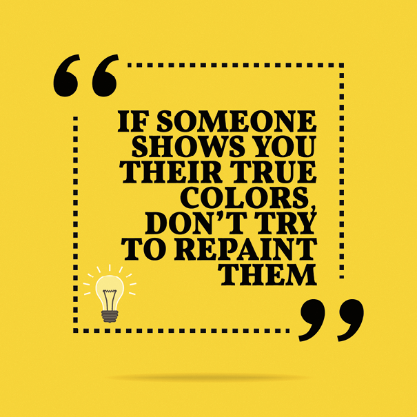 If someone shows you their true colors don't try to repaint them