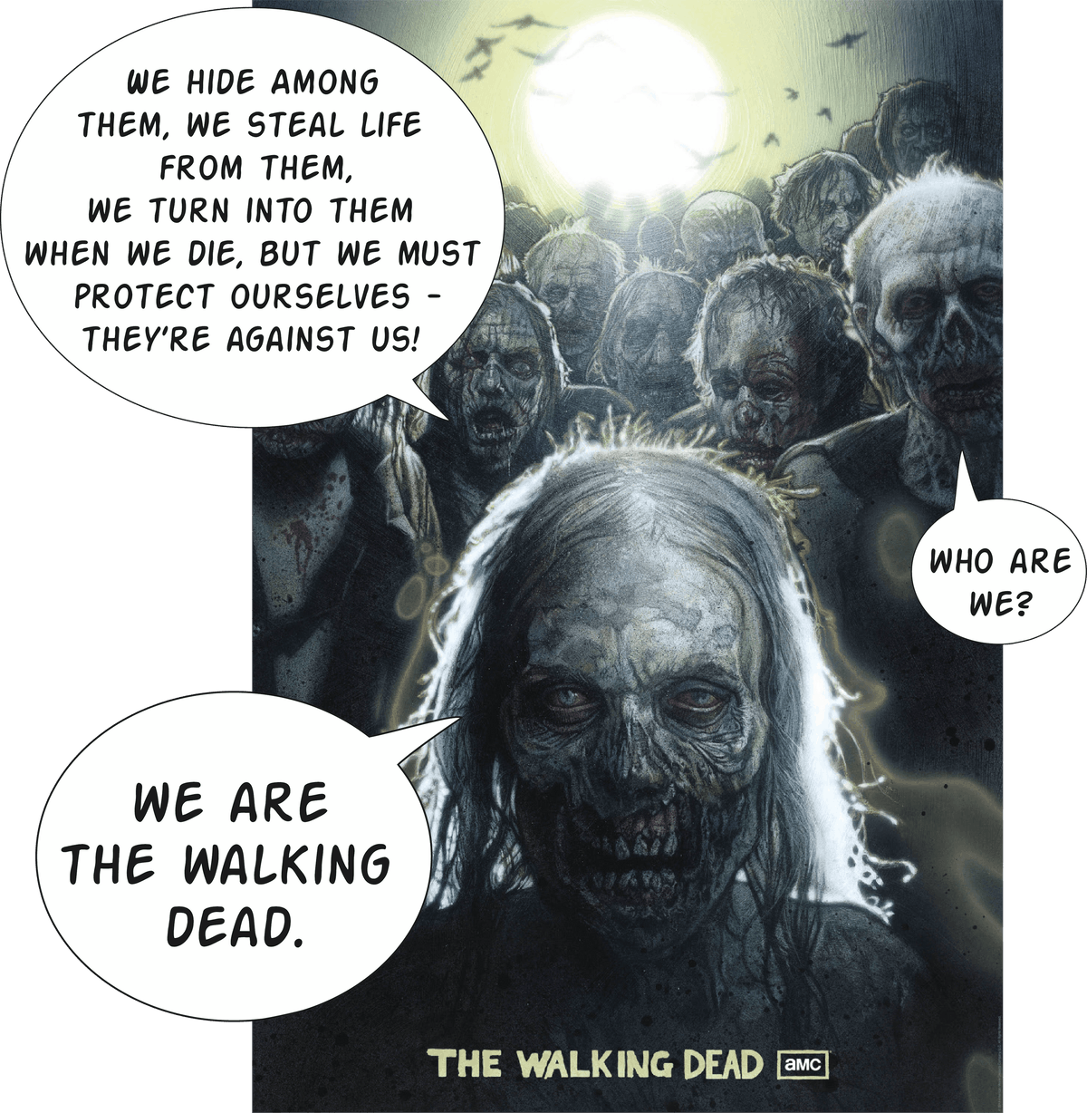 Poster de la série The Walking Dead. Les zombies disent : 
  - We hide among them, we steal life from them, we turn into them when we die but we must protect ourselves - they're against us!
  - Who are we?
  - We are The Walking Dead.